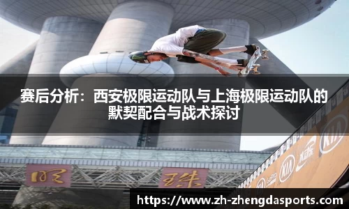 赛后分析：西安极限运动队与上海极限运动队的默契配合与战术探讨