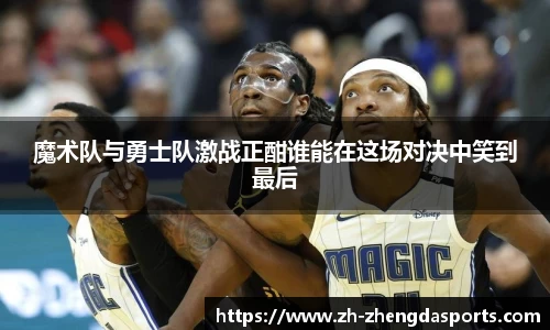魔术队与勇士队激战正酣谁能在这场对决中笑到最后