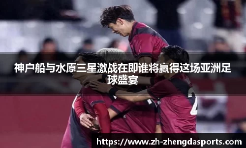 神户船与水原三星激战在即谁将赢得这场亚洲足球盛宴
